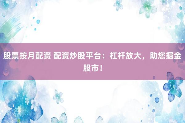股票按月配资 配资炒股平台：杠杆放大，助您掘金股市！