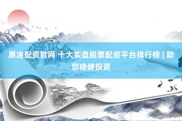 原油配资官网 十大实盘股票配资平台排行榜 | 助您稳健投资
