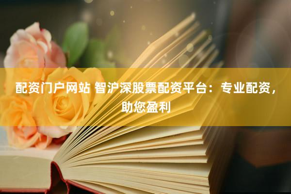 配资门户网站 智沪深股票配资平台：专业配资，助您盈利