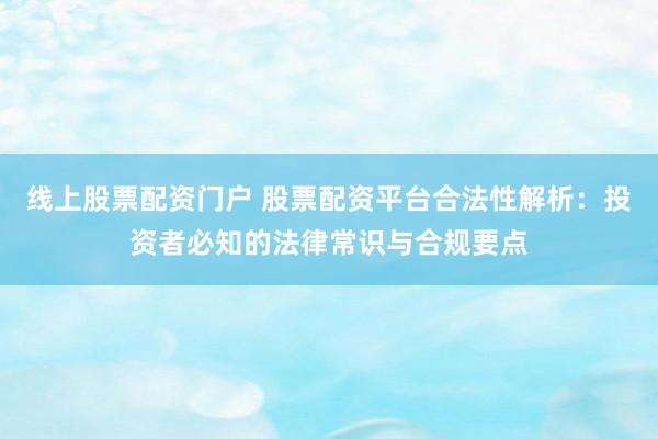 线上股票配资门户 股票配资平台合法性解析：投资者必知的法律常识与合规要点