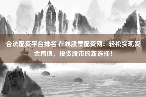 合法配资平台排名 在线股票配资网：轻松实现资金增值，投资股市的新选择！