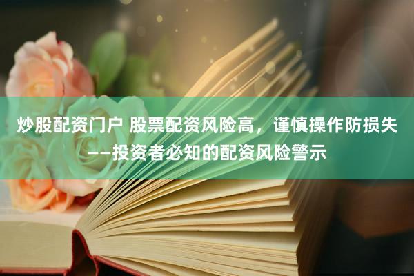炒股配资门户 股票配资风险高，谨慎操作防损失——投资者必知的配资风险警示