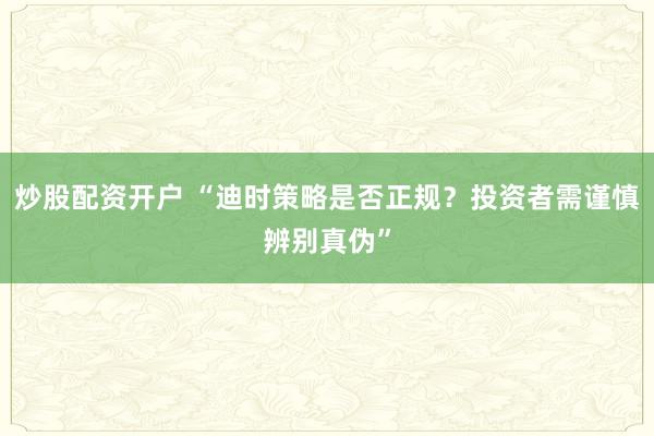 炒股配资开户 “迪时策略是否正规？投资者需谨慎辨别真伪”