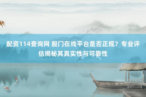 配资114查询网 股门在线平台是否正规？专业评估揭秘其真实性与可靠性