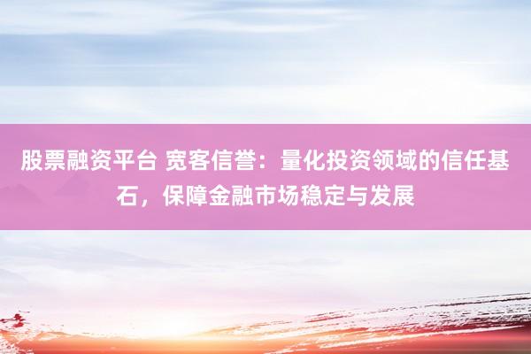 股票融资平台 宽客信誉：量化投资领域的信任基石，保障金融市场稳定与发展