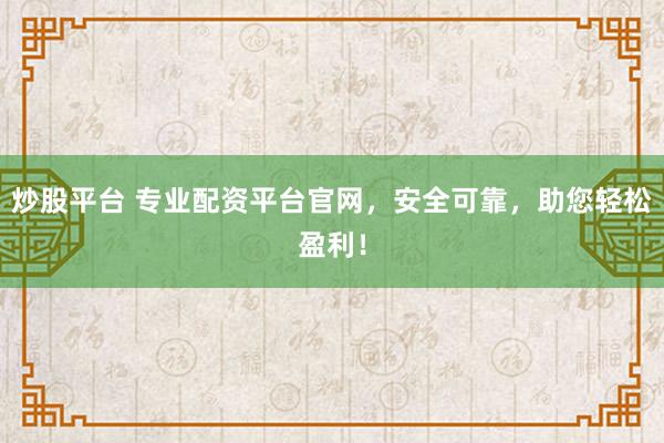 炒股平台 专业配资平台官网，安全可靠，助您轻松盈利！