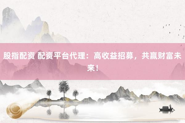 股指配资 配资平台代理：高收益招募，共赢财富未来！