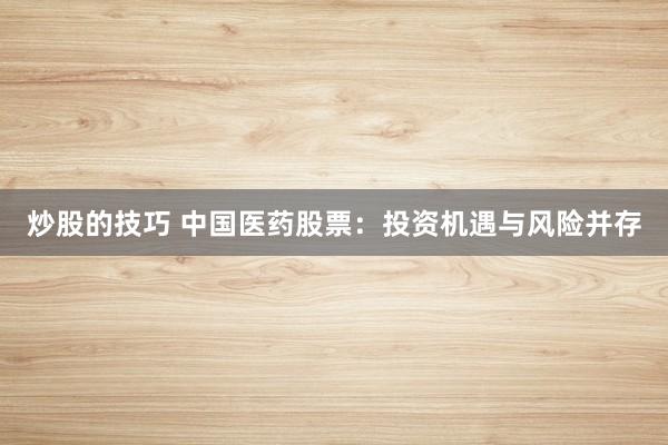 炒股的技巧 中国医药股票：投资机遇与风险并存