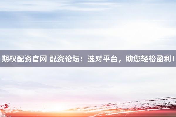 期权配资官网 配资论坛：选对平台，助您轻松盈利！