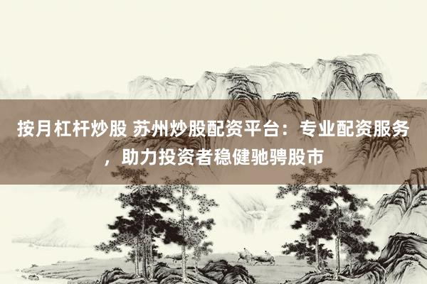 按月杠杆炒股 苏州炒股配资平台：专业配资服务，助力投资者稳健驰骋股市
