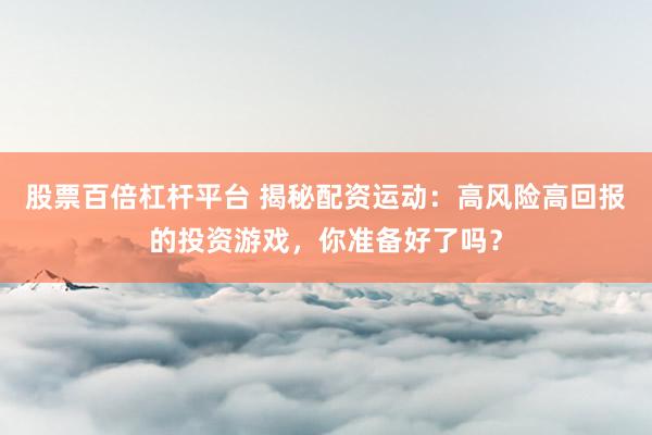 股票百倍杠杆平台 揭秘配资运动：高风险高回报的投资游戏，你准备好了吗？
