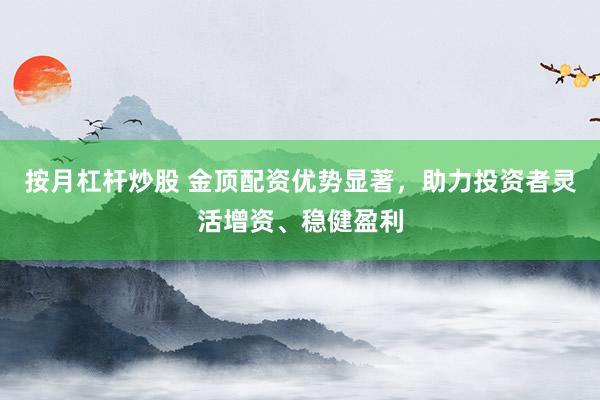 按月杠杆炒股 金顶配资优势显著，助力投资者灵活增资、稳健盈利