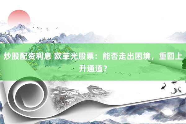 炒股配资利息 欧菲光股票：能否走出困境，重回上升通道？