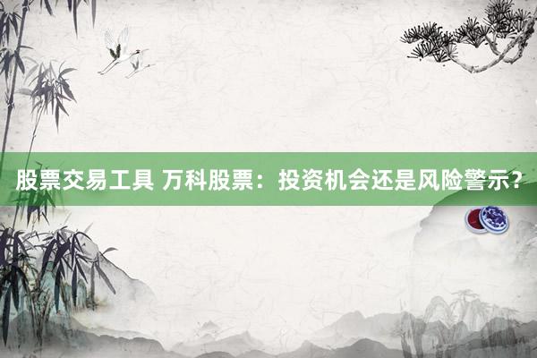 股票交易工具 万科股票：投资机会还是风险警示？