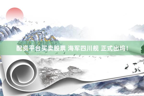 配资平台买卖股票 海军四川舰 正式出坞！