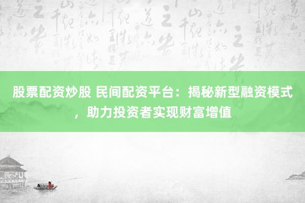股票配资炒股 民间配资平台：揭秘新型融资模式，助力投资者实现财富增值