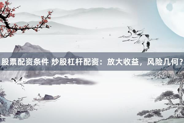 股票配资条件 炒股杠杆配资：放大收益，风险几何？