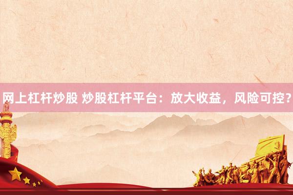 网上杠杆炒股 炒股杠杆平台:放大收益,风险可控?