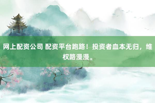 网上配资公司 配资平台跑路！投资者血本无归，维权路漫漫。