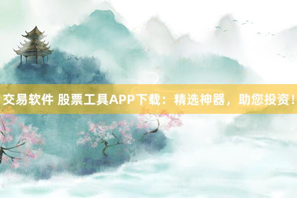 交易软件 股票工具APP下载：精选神器，助您投资！