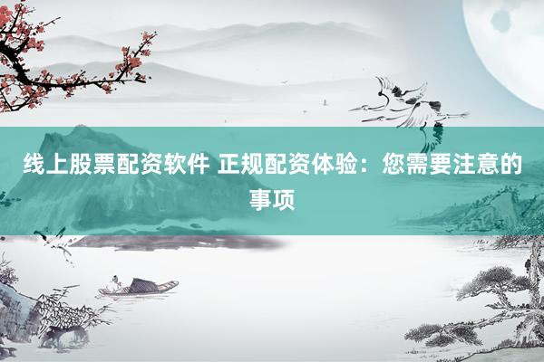 线上股票配资软件 正规配资体验：您需要注意的事项
