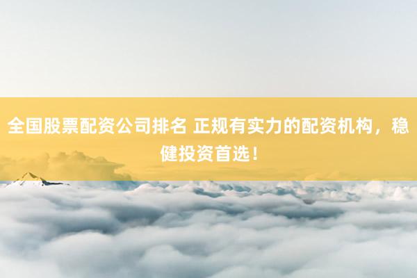 全国股票配资公司排名 正规有实力的配资机构,稳健投资首选!
