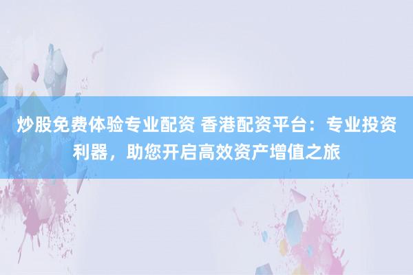 炒股免费体验专业配资 香港配资平台：专业投资利器，助您开启高效资产增值之旅