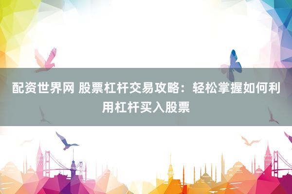 配资世界网 股票杠杆交易攻略：轻松掌握如何利用杠杆买入股票