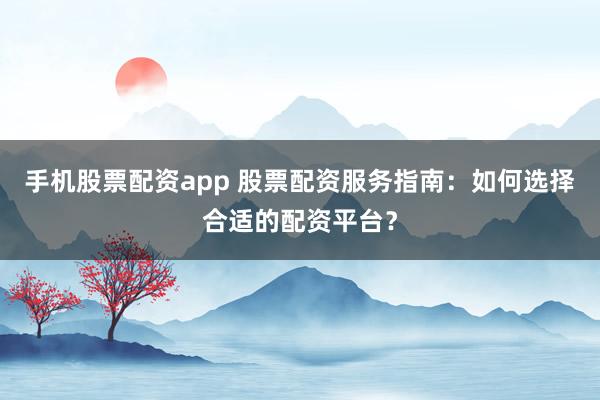 手机股票配资app 股票配资服务指南：如何选择合适的配资平台？
