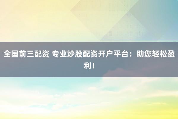 全国前三配资 专业炒股配资开户平台：助您轻松盈利！