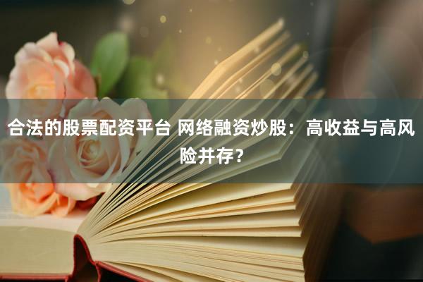 合法的股票配资平台 网络融资炒股：高收益与高风险并存？