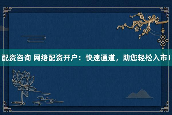 配资咨询 网络配资开户:快速通道,助您轻松入市!