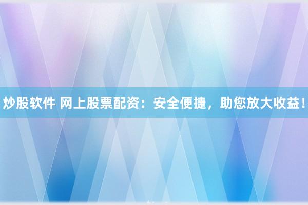 炒股软件 网上股票配资：安全便捷，助您放大收益！