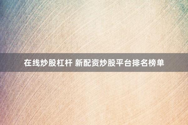 在线炒股杠杆 新配资炒股平台排名榜单