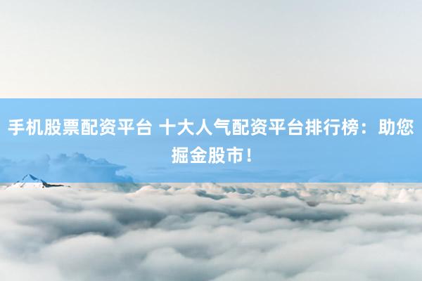 手机股票配资平台 十大人气配资平台排行榜：助您掘金股市！