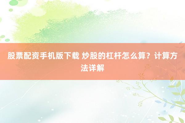 股票配资手机版下载 炒股的杠杆怎么算？计算方法详解