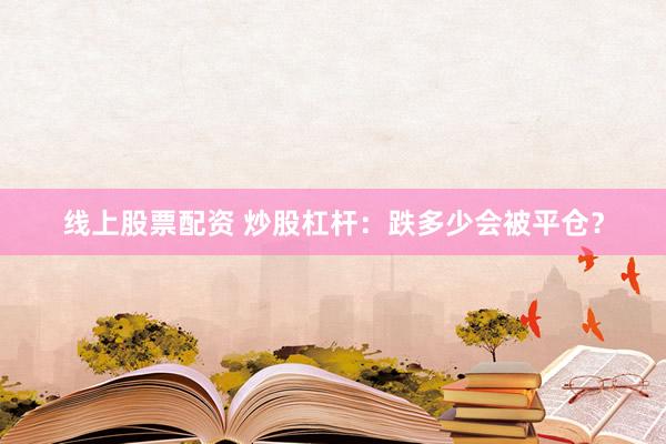 线上股票配资 炒股杠杆：跌多少会被平仓？