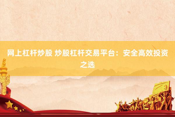 网上杠杆炒股 炒股杠杆交易平台：安全高效投资之选