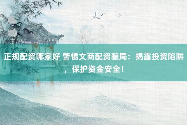 正规配资哪家好 警惕文商配资骗局：揭露投资陷阱，保护资金安全！