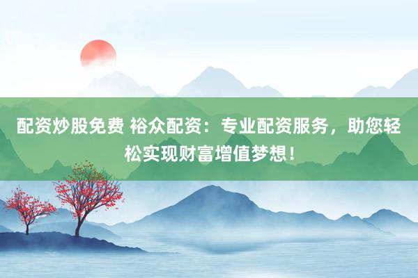 配资炒股免费 裕众配资:专业配资服务,助您轻松实现财富增值梦想!