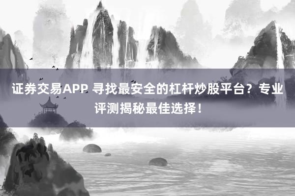 证券交易APP 寻找最安全的杠杆炒股平台？专业评测揭秘最佳选择！