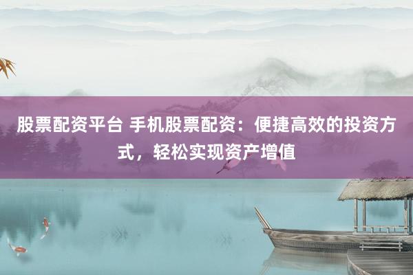 股票配资平台 手机股票配资：便捷高效的投资方式，轻松实现资产增值