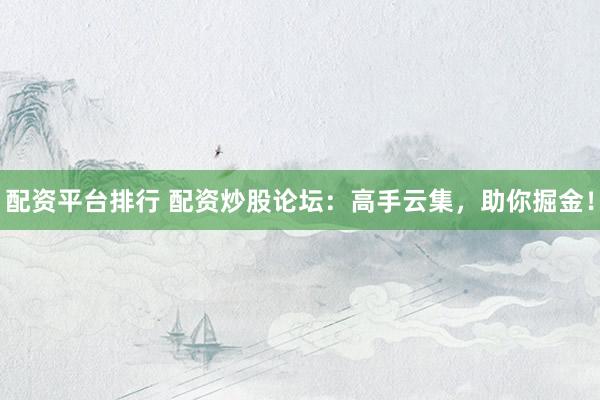 配资平台排行 配资炒股论坛:高手云集,助你掘金!