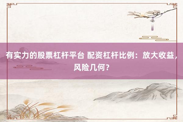 有实力的股票杠杆平台 配资杠杆比例：放大收益，风险几何？