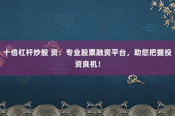 十倍杠杆炒股 资：专业股票融资平台，助您把握投资良机！
