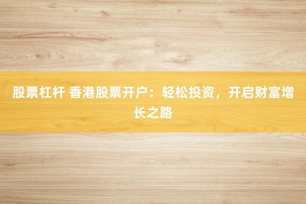 股票杠杆 香港股票开户：轻松投资，开启财富增长之路