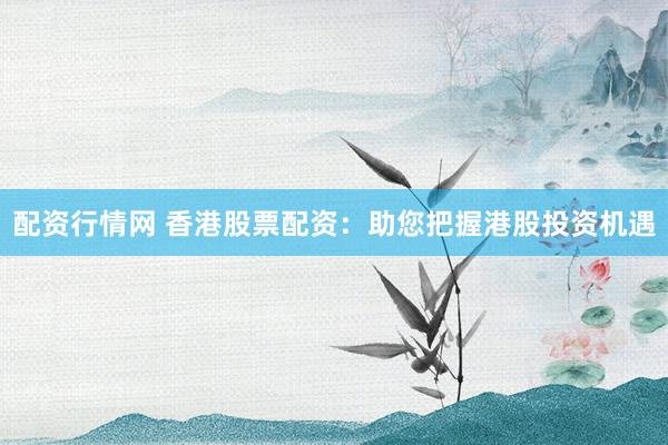 配资行情网 香港股票配资：助您把握港股投资机遇