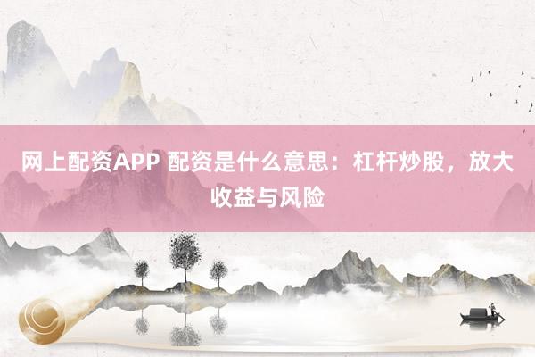 网上配资APP 配资是什么意思:杠杆炒股,放大收益与风险