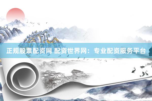 正规股票配资网 配资世界网:专业配资服务平台