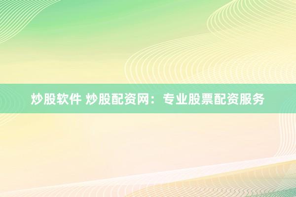 炒股软件 炒股配资网：专业股票配资服务